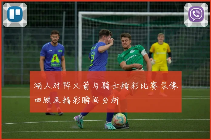 湖人对阵火箭与骑士精彩比赛录像回顾及精彩瞬间分析