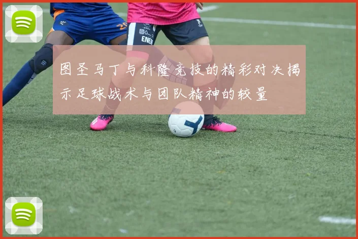 图圣马丁与科隆竞技的精彩对决揭示足球战术与团队精神的较量