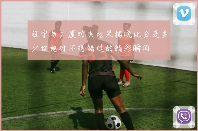 辽宁与广厦对决结果揭晓比分是多少你绝对不想错过的精彩瞬间