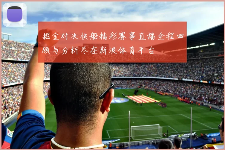 掘金对决快船精彩赛事直播全程回顾与分析尽在新浪体育平台