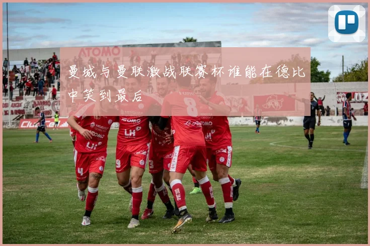 曼城与曼联激战联赛杯谁能在德比中笑到最后
