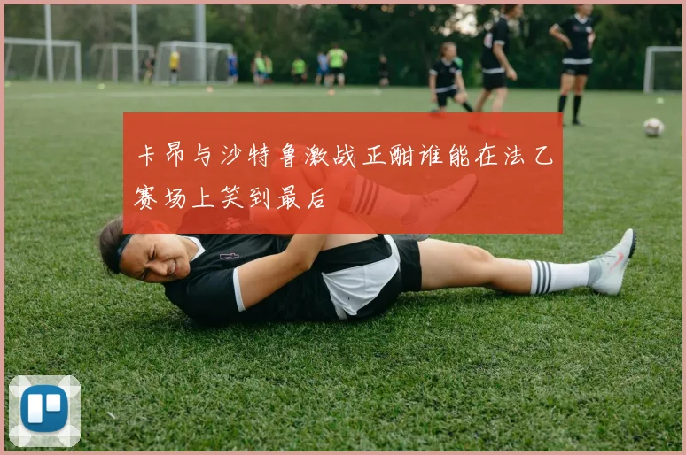 卡昂与沙特鲁激战正酣谁能在法乙赛场上笑到最后