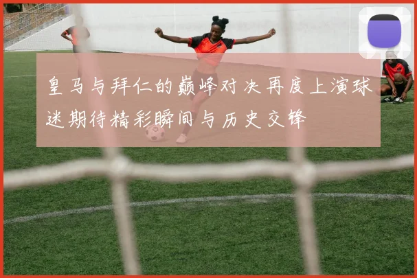 皇马与拜仁的巅峰对决再度上演球迷期待精彩瞬间与历史交锋