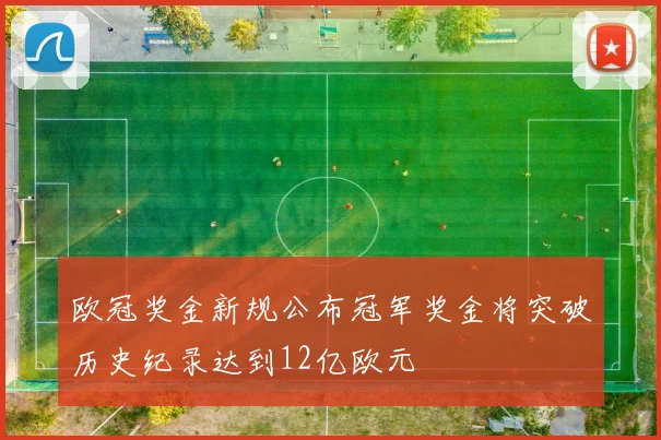 欧冠奖金新规公布冠军奖金将突破历史纪录达到12亿欧元