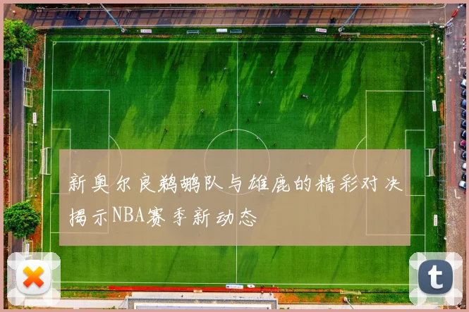 新奥尔良鹈鹕队与雄鹿的精彩对决揭示NBA赛季新动态