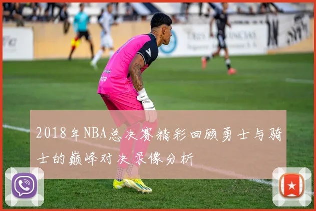 2018年NBA总决赛精彩回顾勇士与骑士的巅峰对决录像分析