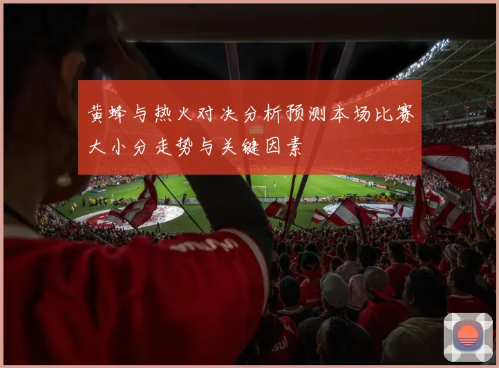 黄蜂与热火对决分析预测本场比赛大小分走势与关键因素