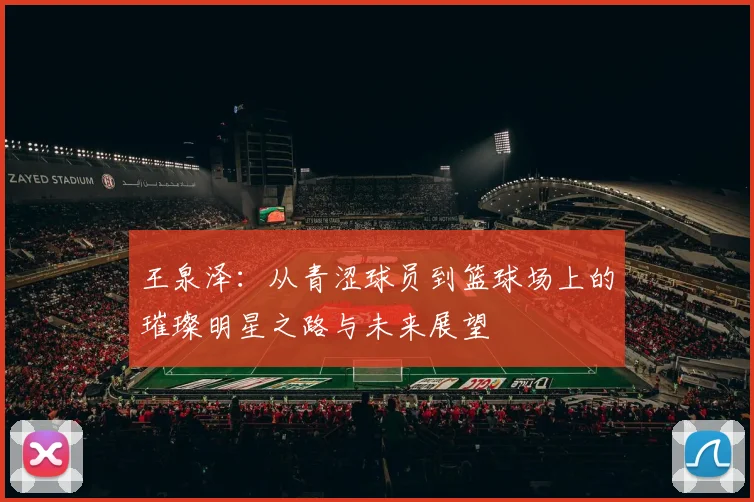 王泉泽：从青涩球员到篮球场上的璀璨明星之路与未来展望