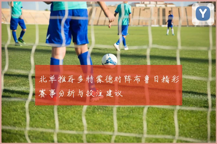 北单推荐多特蒙德对阵布鲁日精彩赛事分析与投注建议