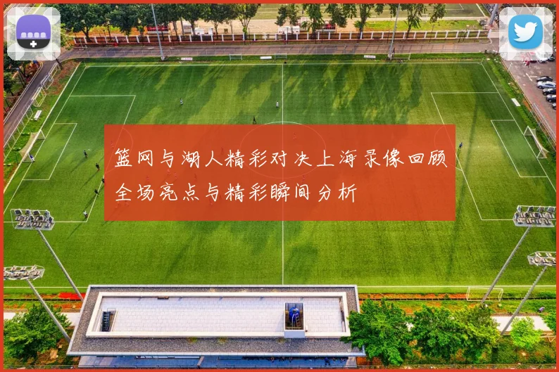 篮网与湖人精彩对决上海录像回顾全场亮点与精彩瞬间分析